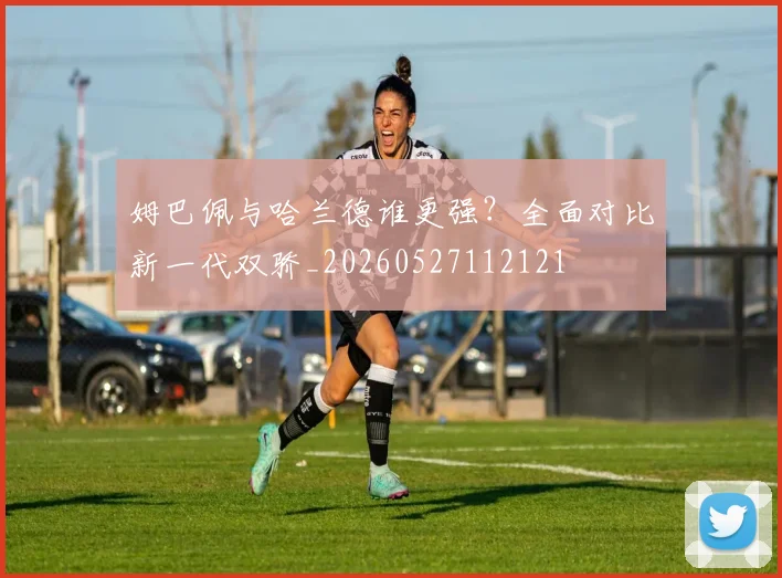 姆巴佩与哈兰德谁更强?全面对比新一代双骄_20260527112121