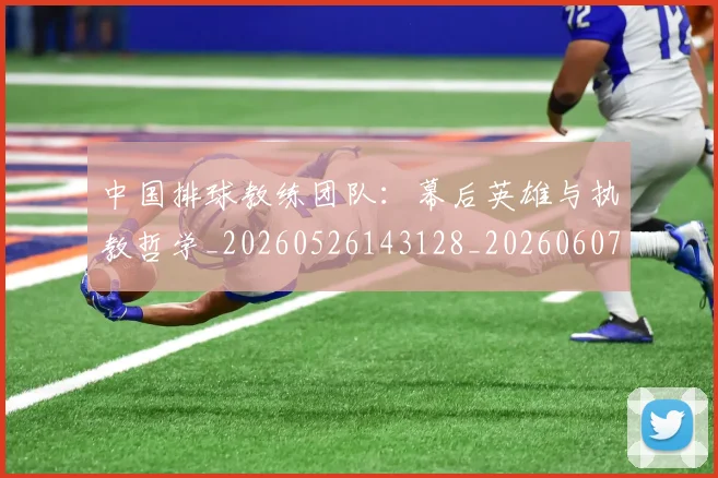 中国排球教练团队:幕后英雄与执教哲学_20260526143128_20260607160558