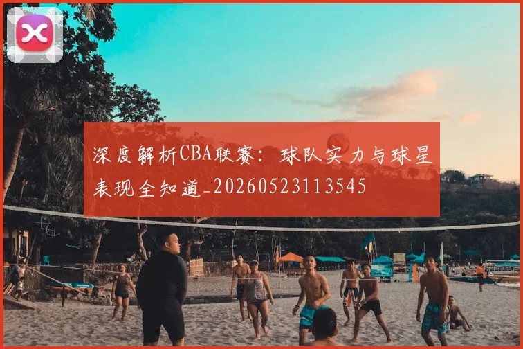 深度解析CBA联赛:球队实力与球星表现全知道_20260523113545