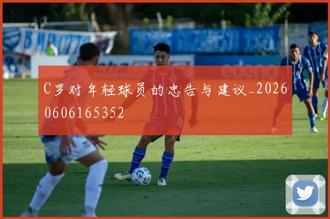 C罗对年轻球员的忠告与建议_20260606165352