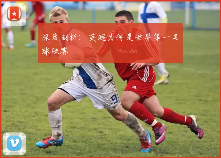 深度剖析:英超为何是世界第一足球联赛