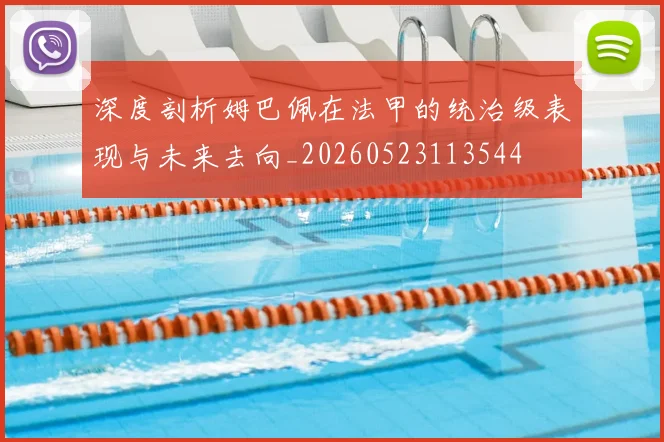 深度剖析姆巴佩在法甲的统治级表现与未来去向_20260523113544
