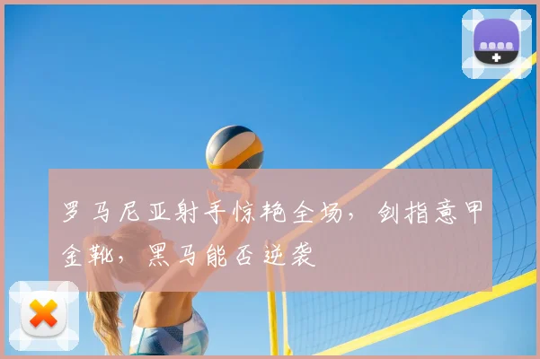 罗马尼亚射手惊艳全场，剑指意甲金靴，黑马能否逆袭