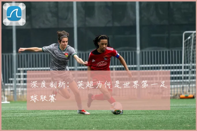 深度剖析:英超为何是世界第一足球联赛