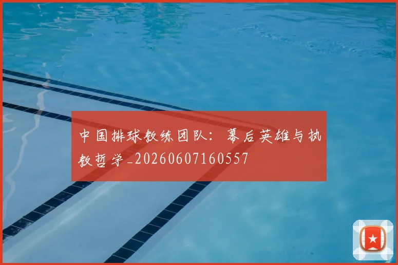 中国排球教练团队：幕后英雄与执教哲学_20260607160557