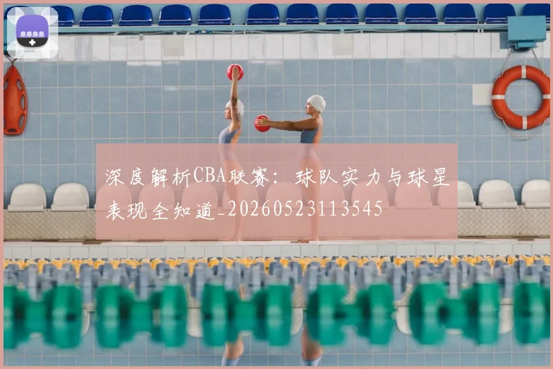 深度解析CBA联赛:球队实力与球星表现全知道_20260523113545