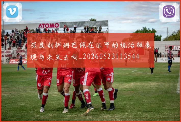 深度剖析姆巴佩在法甲的统治级表现与未来去向_20260523113544