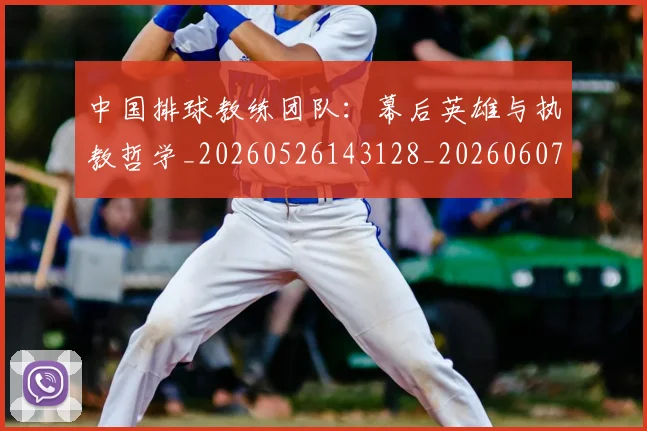中国排球教练团队:幕后英雄与执教哲学_20260526143128_20260607160558