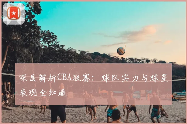 深度解析CBA联赛:球队实力与球星表现全知道