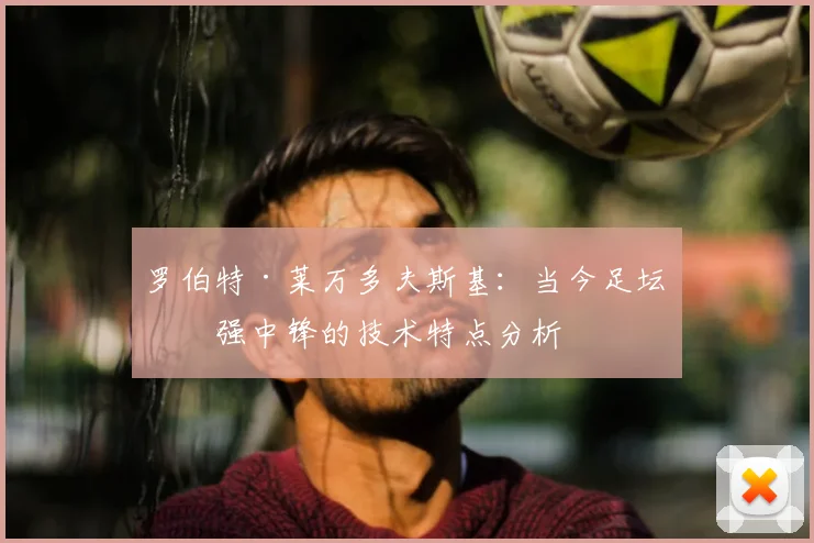 罗伯特·莱万多夫斯基：当今足坛最强中锋的技术特点分析