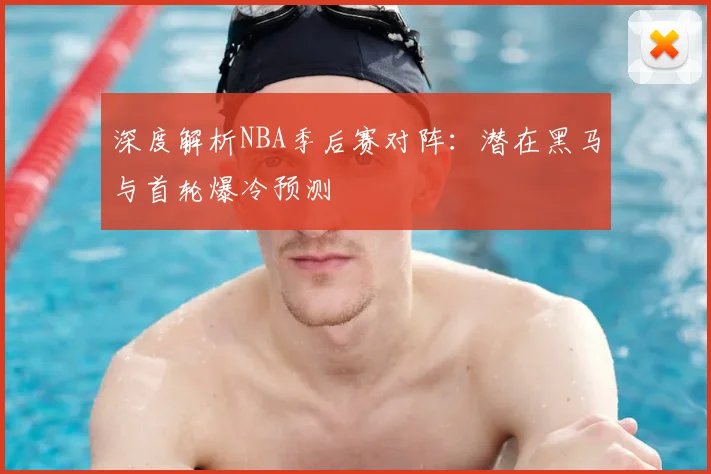 深度解析NBA季后赛对阵:潜在黑马与首轮爆冷预测